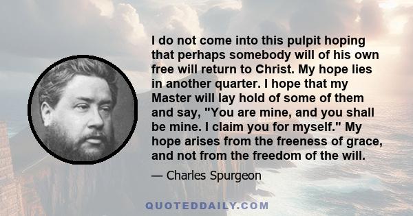 I do not come into this pulpit hoping that perhaps somebody will of his own free will return to Christ. My hope lies in another quarter. I hope that my Master will lay hold of some of them and say, You are mine, and you 