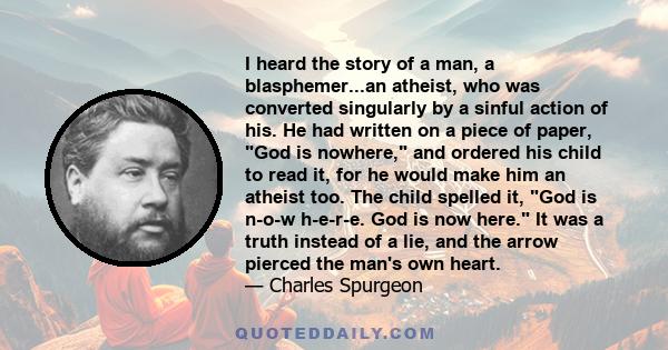 I heard the story of a man, a blasphemer...an atheist, who was converted singularly by a sinful action of his. He had written on a piece of paper, God is nowhere, and ordered his child to read it, for he would make him