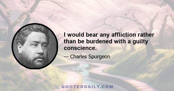 I would bear any affliction rather than be burdened with a guilty conscience.