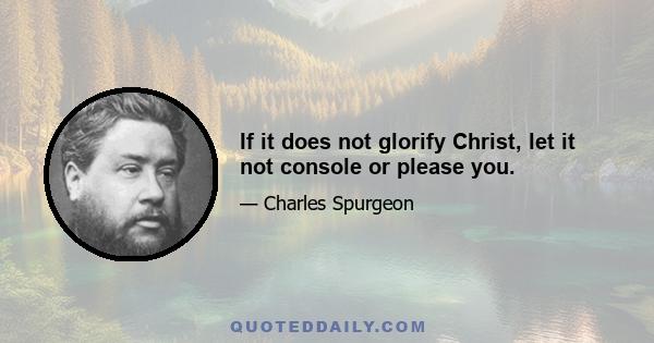 If it does not glorify Christ, let it not console or please you.