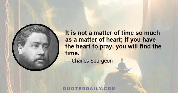 It is not a matter of time so much as a matter of heart; if you have the heart to pray, you will find the time.