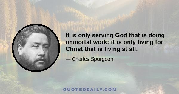 It is only serving God that is doing immortal work; it is only living for Christ that is living at all.
