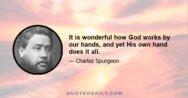 It is wonderful how God works by our hands, and yet His own hand does it all.