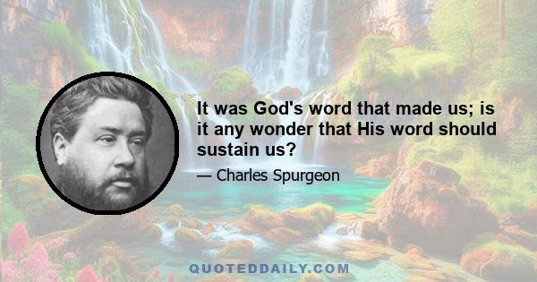 It was God's word that made us; is it any wonder that His word should sustain us?