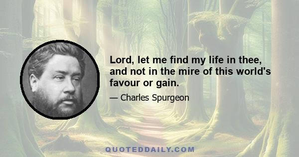 Lord, let me find my life in thee, and not in the mire of this world's favour or gain.