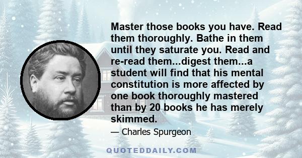 Master those books you have. Read them thoroughly. Bathe in them until they saturate you. Read and re-read them...digest them...a student will find that his mental constitution is more affected by one book thoroughly