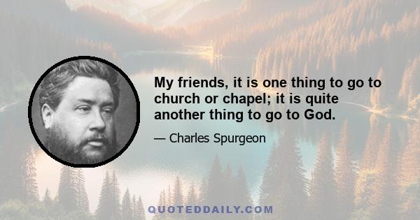 My friends, it is one thing to go to church or chapel; it is quite another thing to go to God.