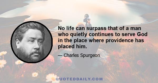 No life can surpass that of a man who quietly continues to serve God in the place where providence has placed him.