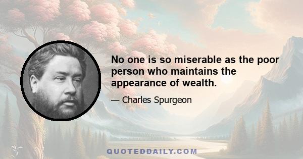 No one is so miserable as the poor person who maintains the appearance of wealth.