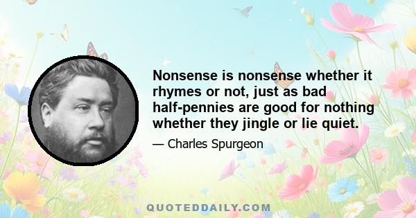 Nonsense is nonsense whether it rhymes or not, just as bad half-pennies are good for nothing whether they jingle or lie quiet.