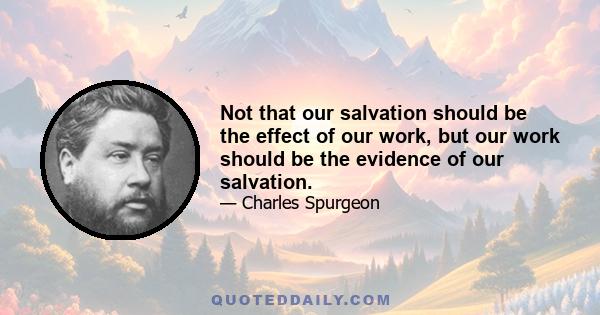 Not that our salvation should be the effect of our work, but our work should be the evidence of our salvation.