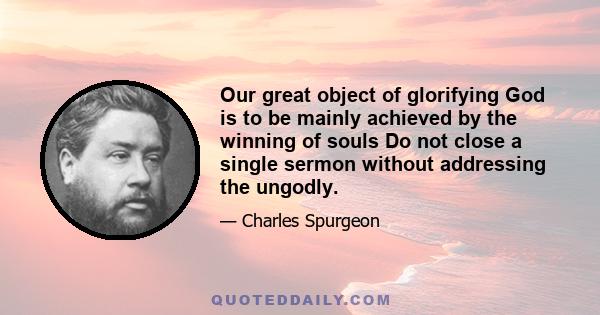 Our great object of glorifying God is to be mainly achieved by the winning of souls Do not close a single sermon without addressing the ungodly.