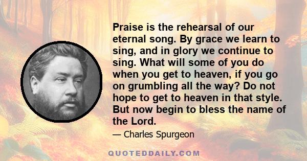 Praise is the Rehearsal of Our eternal Song By Grace We learn to Sing, and in Glory We Continue to Sing.