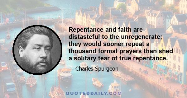 Repentance and faith are distasteful to the unregenerate; they would sooner repeat a thousand formal prayers than shed a solitary tear of true repentance.