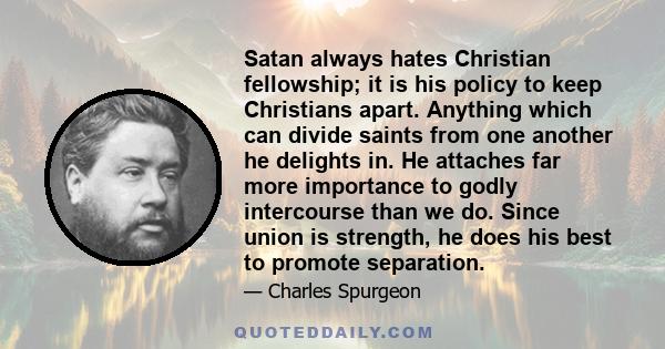 Satan always hates Christian fellowship; it is his policy to keep Christians apart. Anything which can divide saints from one another he delights in. He attaches far more importance to godly intercourse than we do.