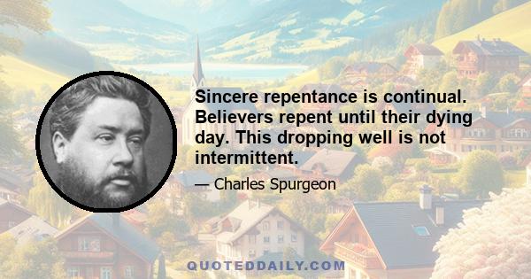 Sincere repentance is continual. Believers repent until their dying day. This dropping well is not intermittent.