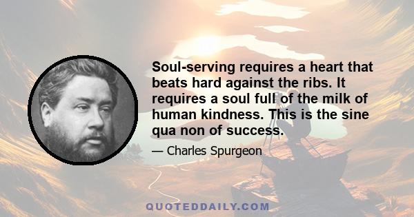 Soul-serving requires a heart that beats hard against the ribs. It requires a soul full of the milk of human kindness. This is the sine qua non of success.