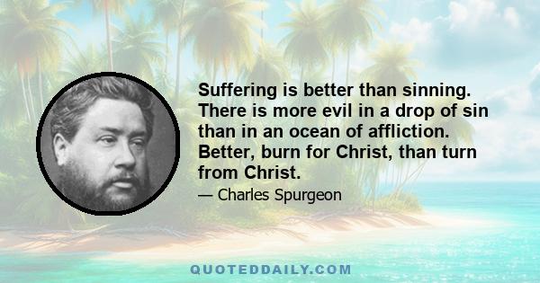 Suffering is better than sinning. There is more evil in a drop of sin than in an ocean of affliction. Better, burn for Christ, than turn from Christ.