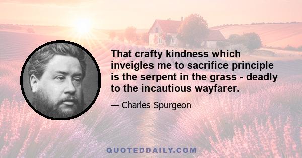 That crafty kindness which inveigles me to sacrifice principle is the serpent in the grass - deadly to the incautious wayfarer.