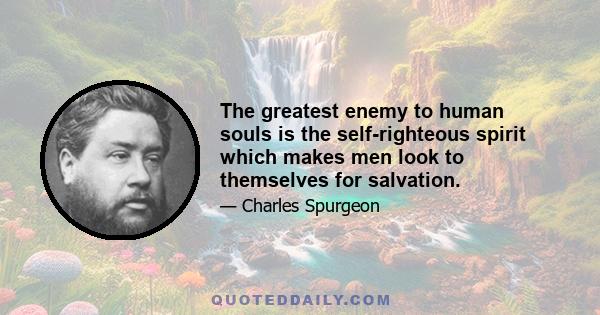 The greatest enemy to human souls is the self-righteous spirit which makes men look to themselves for salvation.