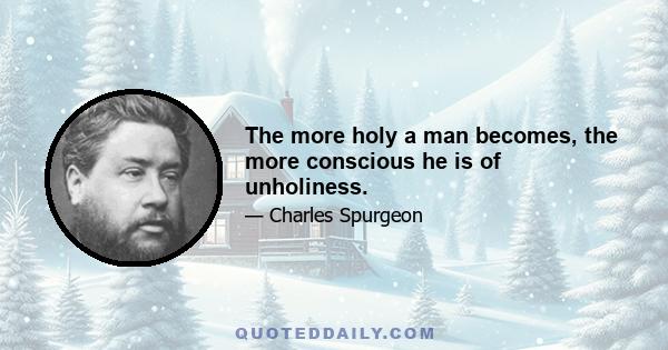 The more holy a man becomes, the more conscious he is of unholiness.