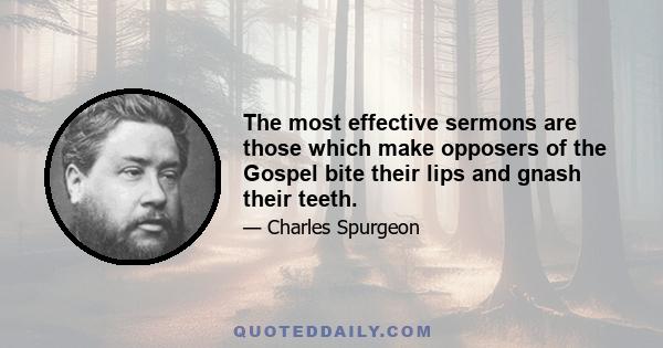 The most effective sermons are those which make opposers of the Gospel bite their lips and gnash their teeth.