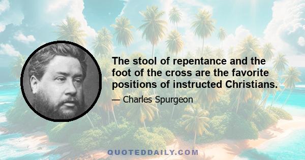 The stool of repentance and the foot of the cross are the favorite positions of instructed Christians.