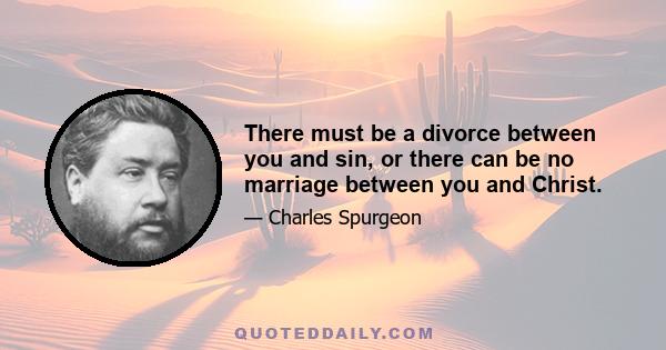 There must be a divorce between you and sin, or there can be no marriage between you and Christ.