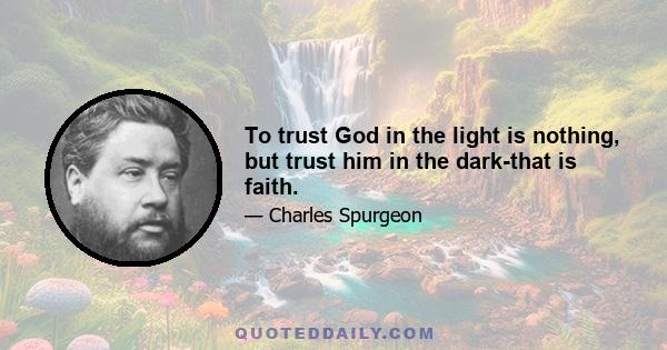 To trust God in the light is nothing, but trust him in the dark-that is faith.