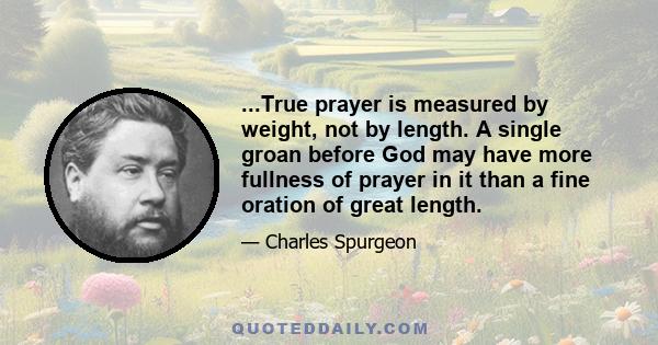 ...True prayer is measured by weight, not by length. A single groan before God may have more fullness of prayer in it than a fine oration of great length.