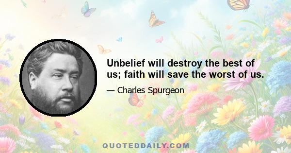 Unbelief will destroy the best of us; faith will save the worst of us.