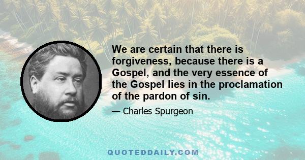 We are certain that there is forgiveness, because there is a Gospel, and the very essence of the Gospel lies in the proclamation of the pardon of sin.