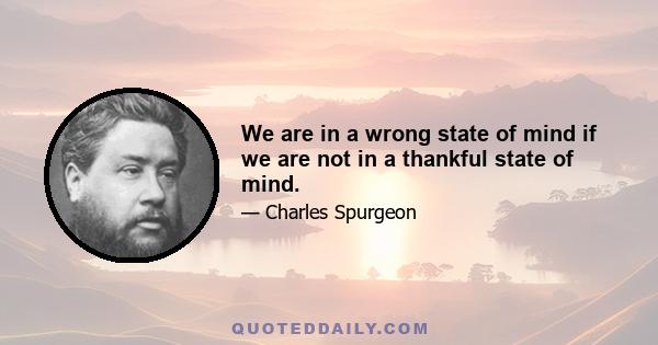 We are in a wrong state of mind if we are not in a thankful state of mind.