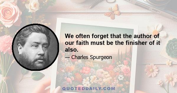 We often forget that the author of our faith must be the finisher of it also.