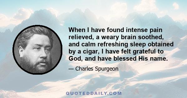 When I have found intense pain relieved, a weary brain soothed, and calm refreshing sleep obtained by a cigar, I have felt grateful to God, and have blessed His name.