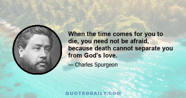 When the time comes for you to die, you need not be afraid, because death cannot separate you from God's love.