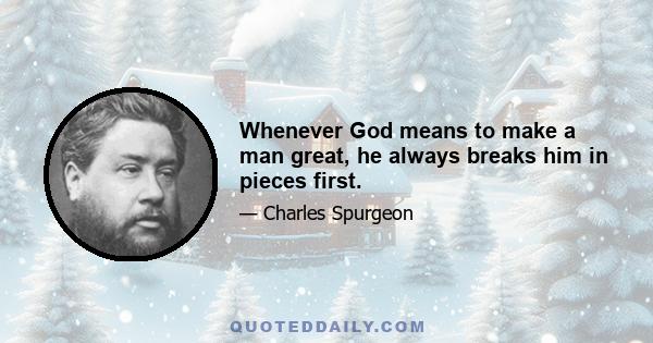 Whenever God means to make a man great, he always breaks him in pieces first.