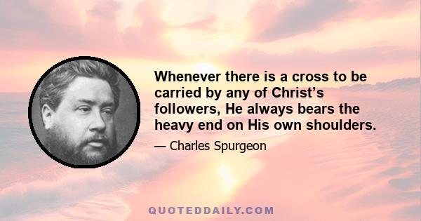 Whenever there is a cross to be carried by any of Christ’s followers, He always bears the heavy end on His own shoulders.