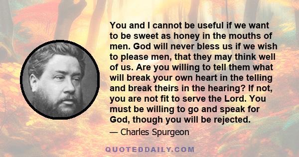 You and I cannot be useful if we want to be sweet as honey in the mouths of men. God will never bless us if we wish to please men, that they may think well of us. Are you willing to tell them what will break your own