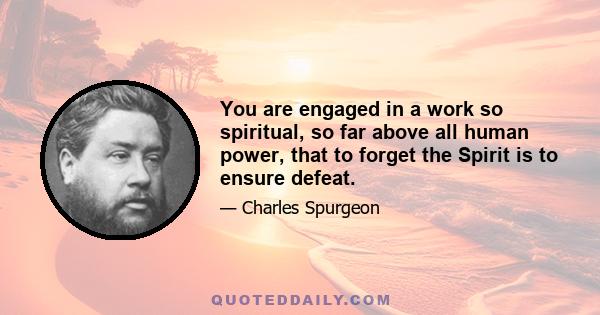 You are engaged in a work so spiritual, so far above all human power, that to forget the Spirit is to ensure defeat.