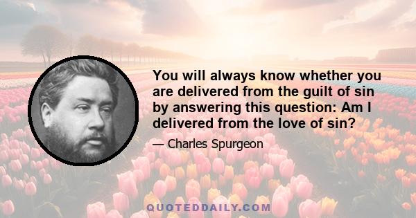 You will always know whether you are delivered from the guilt of sin by answering this question: Am I delivered from the love of sin?