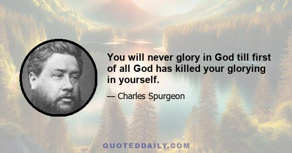 You will never glory in God till first of all God has killed your glorying in yourself.