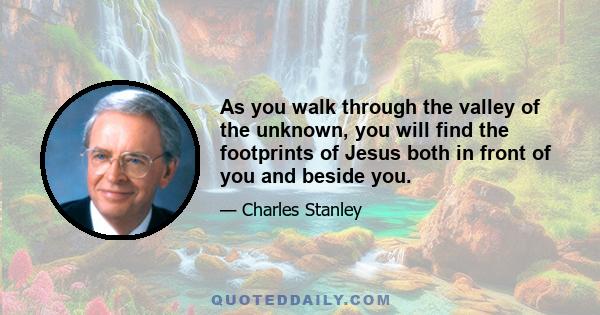 As you walk through the valley of the unknown, you will find the footprints of Jesus both in front of you and beside you.