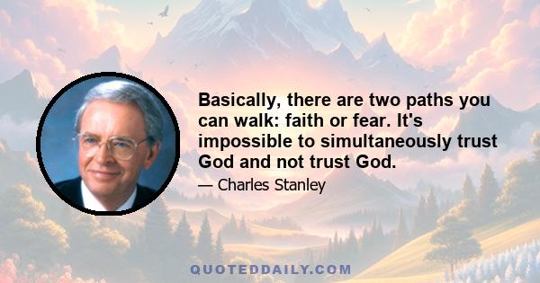 Basically, there are two paths you can walk: faith or fear. It's impossible to simultaneously trust God and not trust God.