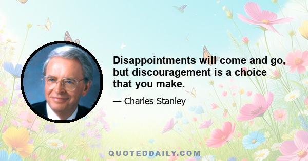 Disappointments will come and go, but discouragement is a choice that you make.