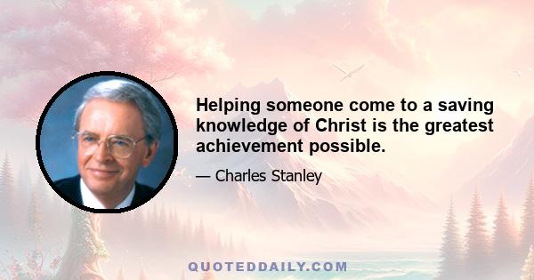 Helping someone come to a saving knowledge of Christ is the greatest achievement possible.