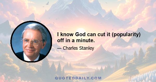 I know God can cut it (popularity) off in a minute.