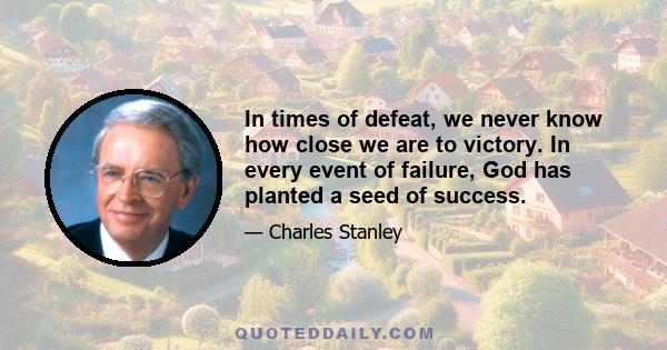 In times of defeat, we never know how close we are to victory. In every event of failure, God has planted a seed of success.