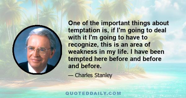 One of the important things about temptation is, if I'm going to deal with it I'm going to have to recognize, this is an area of weakness in my life. I have been tempted here before and before and before.
