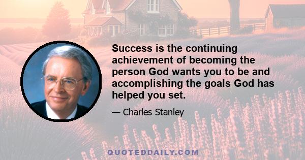 Success is the continuing achievement of becoming the person God wants you to be and accomplishing the goals God has helped you set.